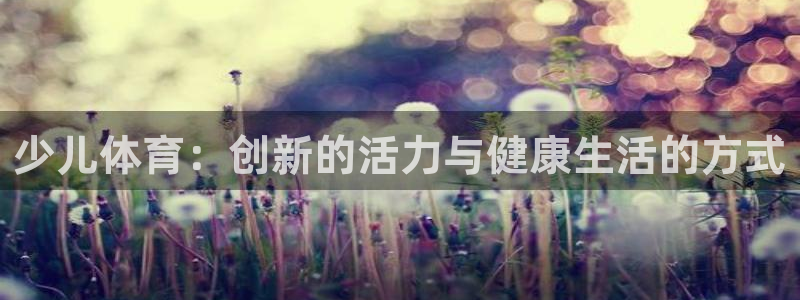 88体育靠谱吗：少儿体育：创新的活力与健康生活的方式